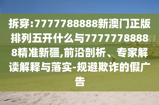 拆穿:7777788888新澳門(mén)正版排列五開(kāi)什么與77777788888精準(zhǔn)新疆,前沿剖析、專(zhuān)家解讀解釋與落實(shí)-規(guī)避欺詐的假?gòu)V告