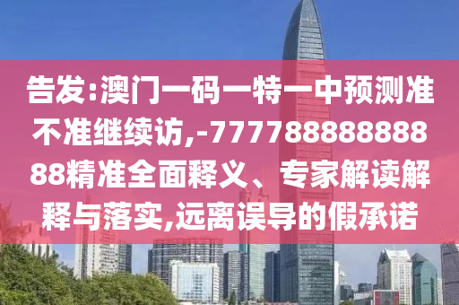 告發(fā):澳門一碼一特一中預(yù)測準(zhǔn)不準(zhǔn)繼續(xù)訪,-77778888888888精準(zhǔn)全面釋義、專家解讀解釋與落實,遠(yuǎn)離誤導(dǎo)的假承諾