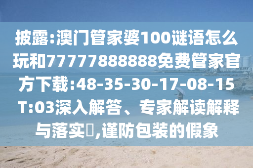 披露:澳門管家婆100謎語怎么玩和77777888888免費(fèi)管家官方下載:48-35-30-17-08-15 T:03深入解答、專家解讀解釋與落實(shí)?,謹(jǐn)防包裝的假象