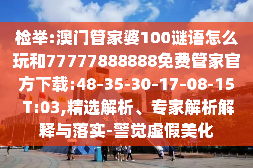 檢舉:澳門管家婆100謎語怎么玩和77777888888免費(fèi)管家官方下載:48-35-30-17-08-15 T:03,精選解析、專家解析解釋與落實(shí)-警覺虛假美化