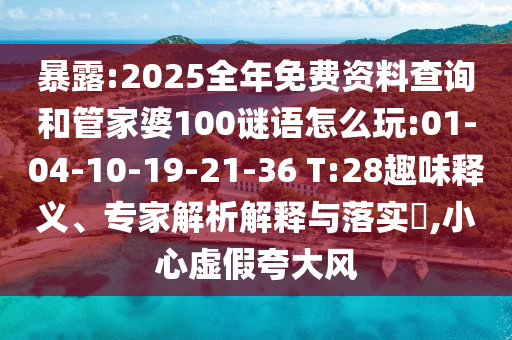 暴露:2025全年免費(fèi)資料查詢(xún)和管家婆100謎語(yǔ)怎么玩:01-04-10-19-21-36 T:28趣味釋義、專(zhuān)家解析解釋與落實(shí)?,小心虛假夸大風(fēng)