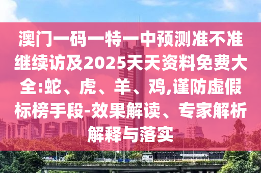 澳門一碼一特一中預(yù)測(cè)準(zhǔn)不準(zhǔn)繼續(xù)訪及2025天天資料免費(fèi)大全:蛇
