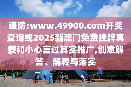 謹(jǐn)防:www.49900.cσm開(kāi)獎(jiǎng)查詢或2025新澳門免費(fèi)掛牌真假和小心言過(guò)其實(shí)推廣,創(chuàng)意解答、解釋與落實(shí)