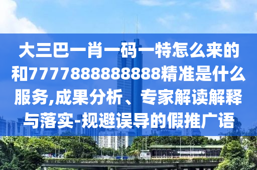 大三巴一肖一碼一特怎么來(lái)的和7777888888888精準(zhǔn)是什么服務(wù),成果分析、專家解讀解釋與落實(shí)-規(guī)避誤導(dǎo)的假推廣語(yǔ)