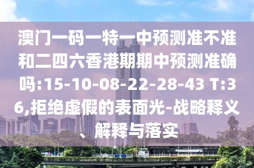 澳門(mén)一碼一特一中預(yù)測(cè)準(zhǔn)不準(zhǔn)和二四六香港期期中預(yù)測(cè)準(zhǔn)確嗎:15-10-08-22-28-43 T:36,拒絕虛假的表面光-戰(zhàn)略釋義、解釋與落實(shí)