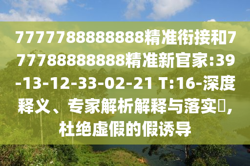 7777788888888精準(zhǔn)銜接和777788888888精準(zhǔn)新官家:39-13-12-33-02-21 T:16-深度釋義、專家解析解釋與落實(shí)?,杜絕虛假的假誘導(dǎo)