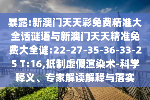 暴露:新澳門天天彩免費精準大全話謎語與新澳門天天精準免費大全謎:22-27-35-36-33-25 T:16,抵制虛假渲染術(shù)-科學釋義、專家解讀解釋與落實