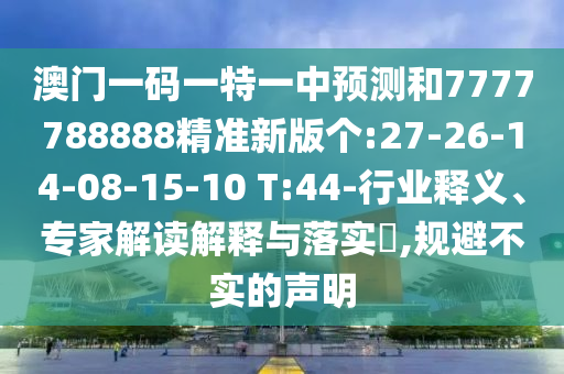 澳門一碼一特一中預(yù)測(cè)和7777788888精準(zhǔn)新版?zhèn)€:27-26-14-08-15-10 T:44-行業(yè)釋義、專家解讀解釋與落實(shí)?,規(guī)避不實(shí)的聲明
