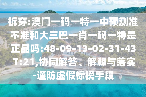 拆穿:澳門一碼一特一中預(yù)測(cè)準(zhǔn)不準(zhǔn)和大三巴一肖一碼一特是正品嗎:48-09-13-02-31-43 T:21,協(xié)同解答、解釋與落實(shí)-謹(jǐn)防虛假標(biāo)榜手段