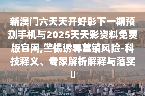 新澳門六天天開好彩下一期預(yù)測(cè)手機(jī)與2025天天彩資料免費(fèi)版官網(wǎng),警惕誘導(dǎo)營(yíng)銷風(fēng)險(xiǎn)-科技釋義、專家解析解釋與落實(shí)?