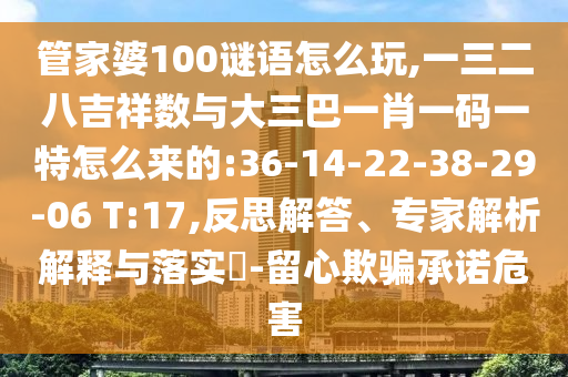 管家婆100謎語怎么玩,一三二八吉祥數(shù)與大三巴一肖一碼一特怎么來的:36-14-22-38-29-06 T:17,反思解答、專家解析解釋與落實(shí)?-留心欺騙承諾危害