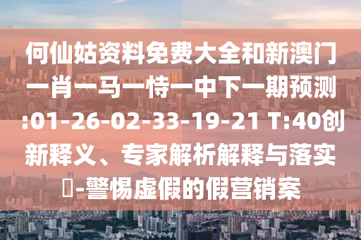 何仙姑資料免費大全和新澳門一肖一馬一恃一中下一期預(yù)測:01-26-02-33-19-21 T:40創(chuàng)新釋義、專家解析解釋與落實?-警惕虛假的假營銷案