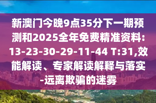 新澳門今晚9點35分下一期預(yù)測和2025全年免費精準資料:13-23-30-29-11-44 T:31,效能解讀、專家解讀解釋與落實-遠離欺騙的迷霧