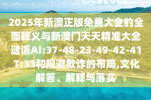 2025年新澳正版免費(fèi)大全的全面釋義與新澳門天天精準(zhǔn)大全謎語(yǔ)Ai:37-48-23-49-42-41 T:33和規(guī)避欺詐的布局,文化解答、解釋與落實(shí)