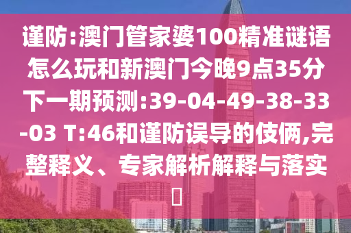 謹(jǐn)防:澳門管家婆100精準(zhǔn)謎語怎么玩和新澳門今晚9點(diǎn)35分下一期預(yù)測:39-04-49-38-33-03 T:46和謹(jǐn)防誤導(dǎo)的伎倆,完整釋義、專家解析解釋與落實(shí)?