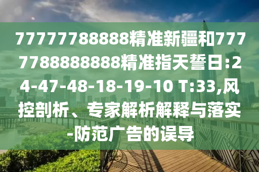 77777788888精準(zhǔn)新疆和7777788888888精準(zhǔn)指天誓日:24-47-48-18-19-10 T:33,風(fēng)控剖析、專家解析解釋與落實(shí)-防范廣告的誤導(dǎo)