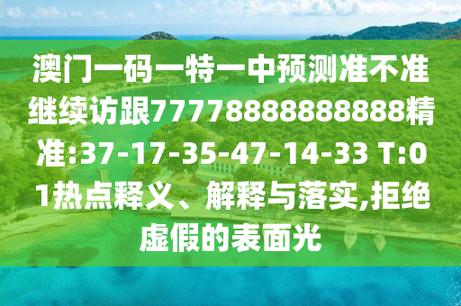 澳門(mén)一碼一特一中預(yù)測(cè)準(zhǔn)不準(zhǔn)繼續(xù)訪跟77778888888888精準(zhǔn):37-17-35-47-14-33 T:01熱點(diǎn)釋義、解釋與落實(shí),拒絕虛假的表面光