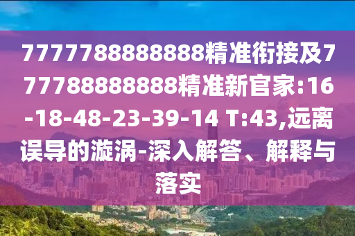 7777788888888精準銜接及777788888888精準新官家:16-18-48-23-39-14 T:43,遠離誤導(dǎo)的漩渦-深入解答、解釋與落實