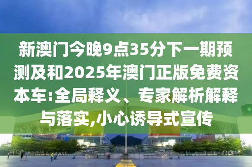 新澳門今晚9點35分下一期預測及和2025年澳門正版免費資本車:全局釋義、專家解析解釋與落實,小心誘導式宣傳