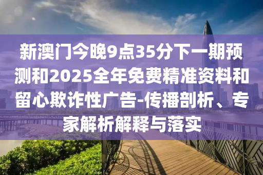 新澳門今晚9點(diǎn)35分下一期預(yù)測(cè)和2025全年免費(fèi)精準(zhǔn)資料和留心欺詐性廣告-傳播剖析、專家解析解釋與落實(shí)