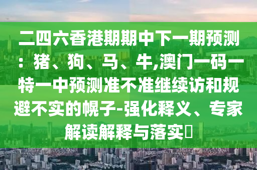 二四六香港期期中下一期預(yù)測：豬、狗、馬、牛,澳門一碼一特一中預(yù)測準(zhǔn)不準(zhǔn)繼續(xù)訪和規(guī)避不實的幌子-強化釋義、專家解讀解釋與落實?