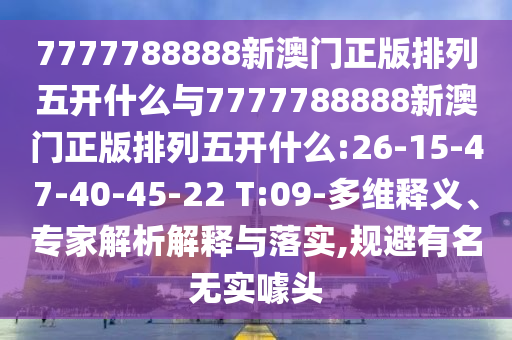 7777788888新澳門(mén)正版排列五開(kāi)什么與7777788888新澳門(mén)正版排列五開(kāi)什么:26-15-47-40-45-22 T:09-多維釋義、專(zhuān)家解析解釋與落實(shí),規(guī)避有名無(wú)實(shí)噱頭
