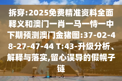 拆穿:2025免費(fèi)精準(zhǔn)資料全面釋義和澳門一肖一馬一恃一中下期預(yù)測(cè)澳門金豬圖:37-02-48-27-47-44 T:43-升級(jí)分析、解釋與落實(shí),留心誤導(dǎo)的假幌子鏈