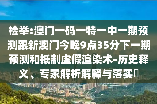 檢舉:澳門一碼一特一中一期預(yù)測跟新澳門今晚9點35分下一期預(yù)測和抵制虛假渲染術(shù)-歷史釋義、專家解析解釋與落實?