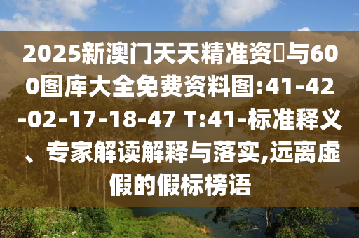 2025新澳門天天精準(zhǔn)資枓與600圖庫(kù)大全免費(fèi)資料圖:41-42-02-17-18-47 T:41-標(biāo)準(zhǔn)釋義、專家解讀解釋與落實(shí),遠(yuǎn)離虛假的假標(biāo)榜語(yǔ)