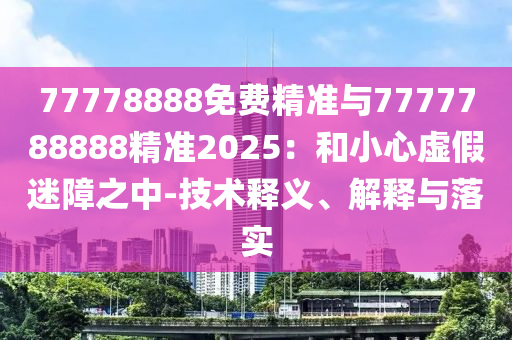 77778888免費精準與7777788888精準2025：和小心虛假迷障之中-技術釋義、解釋與落實