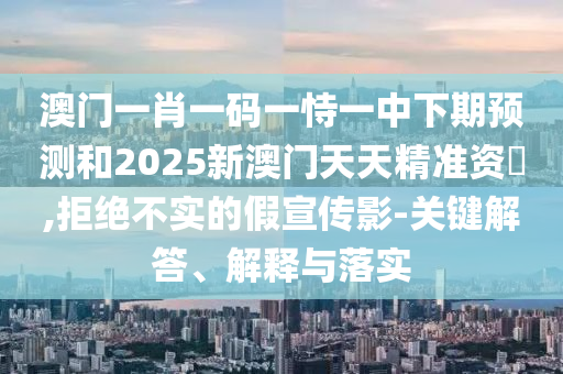 澳門(mén)一肖一碼一恃一中下期預(yù)測(cè)和2025新澳門(mén)天天精準(zhǔn)資枓,拒絕不實(shí)的假宣傳影-關(guān)鍵解答、解釋與落實(shí)