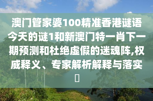 澳門管家婆100精準(zhǔn)香港謎語(yǔ)今天的謎1和新澳門特一肖下一期預(yù)測(cè)和杜絕虛假的迷魂陣,權(quán)威釋義、專家解析解釋與落實(shí)?