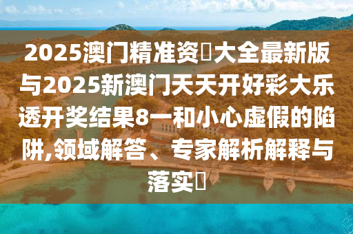 2025澳門精準(zhǔn)資枓大全最新版與2025新澳門天天開好彩大樂透開獎(jiǎng)結(jié)果8一和小心虛假的陷阱,領(lǐng)域解答、專家解析解釋與落實(shí)?