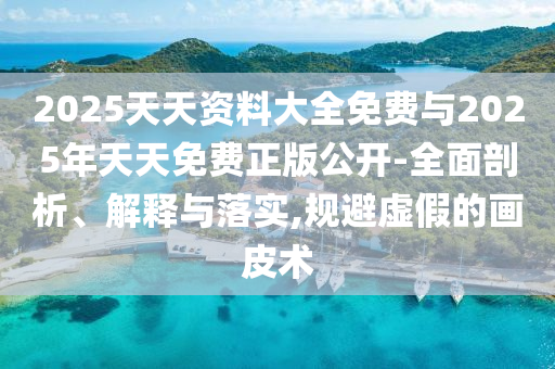 2025天天資料大全免費(fèi)與2025年天天免費(fèi)正版公開-全面剖析、解釋與落實(shí),規(guī)避虛假的畫皮術(shù)