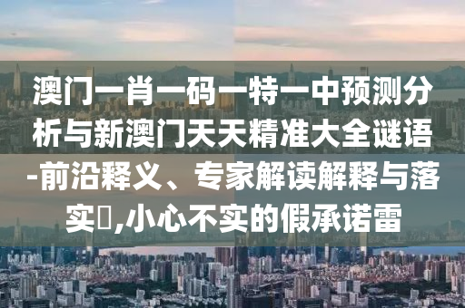 澳門(mén)一肖一碼一特一中預(yù)測(cè)分析與新澳門(mén)天天精準(zhǔn)大全謎語(yǔ)-前沿釋義、專家解讀解釋與落實(shí)?,小心不實(shí)的假承諾雷