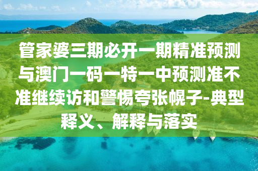 管家婆三期必開一期精準預測與澳門一碼一特一中預測準不準繼續(xù)訪和警惕夸張幌子-典型釋義、解釋與落實
