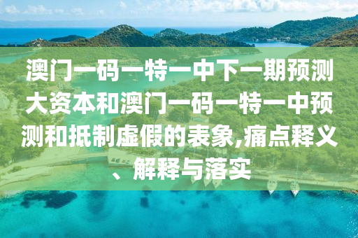 澳門一碼一特一中下一期預(yù)測(cè)大資本和澳門一碼一特一中預(yù)測(cè)和抵制虛假的表象,痛點(diǎn)釋義、解釋與落實(shí)
