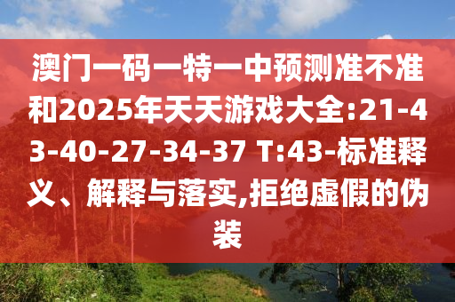 澳門一碼一特一中預(yù)測(cè)準(zhǔn)不準(zhǔn)和2025年天天游戲大全:21-43-40-27-34-37 T:43-標(biāo)準(zhǔn)釋義、解釋與落實(shí),拒絕虛假的偽裝