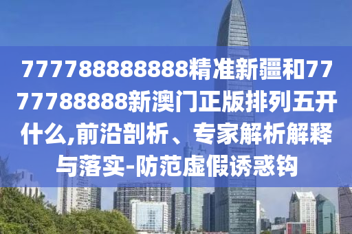 777788888888精準(zhǔn)新疆和7777788888新澳門正版排列五開什么,前沿剖析、專家解析解釋與落實(shí)-防范虛假誘惑鉤