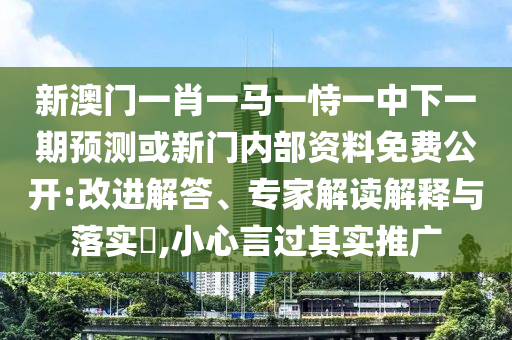 新澳門(mén)一肖一馬一恃一中下一期預(yù)測(cè)或新門(mén)內(nèi)部資料免費(fèi)公開(kāi):改進(jìn)解答、專(zhuān)家解讀解釋與落實(shí)?,小心言過(guò)其實(shí)推廣