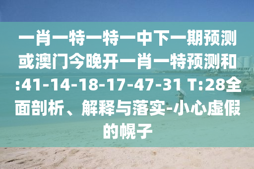 一肖一特一特一中下一期預(yù)測或澳門今晚開一肖一特預(yù)測和:41-14-18-17-47-31 T:28全面剖析、解釋與落實-小心虛假的幌子