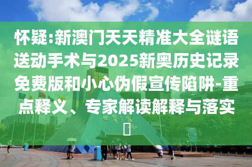 懷疑:新澳門(mén)天天精準(zhǔn)大全謎語(yǔ)送動(dòng)手術(shù)與2025新奧歷史記錄免費(fèi)版和小心偽假宣傳陷阱-重點(diǎn)釋義、專(zhuān)家解讀解釋與落實(shí)?
