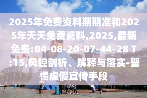 2025年免費資料期期準和2025年天天免費資料,2025,最新免費:04-08-20-07-44-28 T:15,風控剖析、解釋與落實-警惕虛假宣傳手段