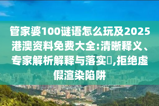 管家婆100謎語怎么玩及2025港澳資料免費大全:清晰釋義、專家解析解釋與落實?,拒絕虛假渲染陷阱