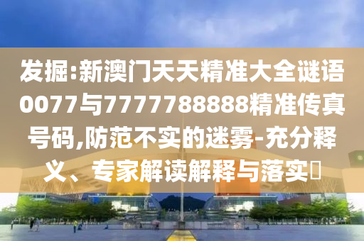 發(fā)掘:新澳門(mén)天天精準(zhǔn)大全謎語(yǔ)0077與7777788888精準(zhǔn)傳真號(hào)碼,防范不實(shí)的迷霧-充分釋義、專(zhuān)家解讀解釋與落實(shí)?