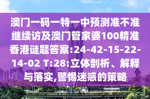 澳門一碼一特一中預測準不準繼續(xù)訪及澳門管家婆100精準香港謎題答案:24-42-15-22-14-02 T:28:立體剖析、解釋與落實,警惕迷惑的策略