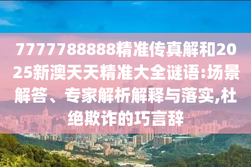 7777788888精準(zhǔn)傳真解和2025新澳天天精準(zhǔn)大全謎語:場景解答、專家解析解釋與落實(shí),杜絕欺詐的巧言辭