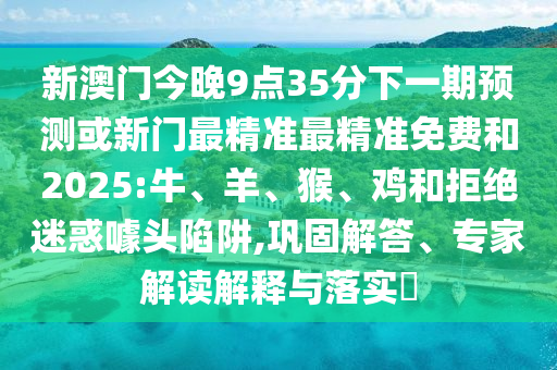 新澳門(mén)今晚9點(diǎn)35分下一期預(yù)測(cè)或新門(mén)最精準(zhǔn)最精準(zhǔn)免費(fèi)和2025:牛