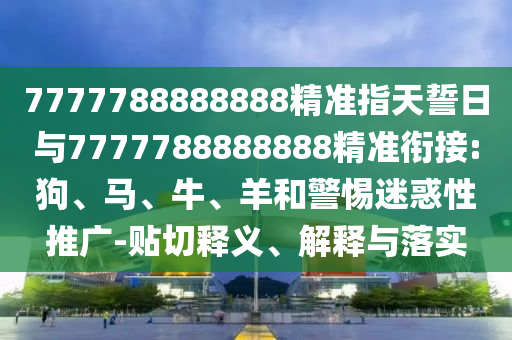 7777788888888精準(zhǔn)指天誓日與7777788888888精準(zhǔn)銜接:狗、馬、牛、羊和警惕迷惑性推廣-貼切釋義、解釋與落實(shí)