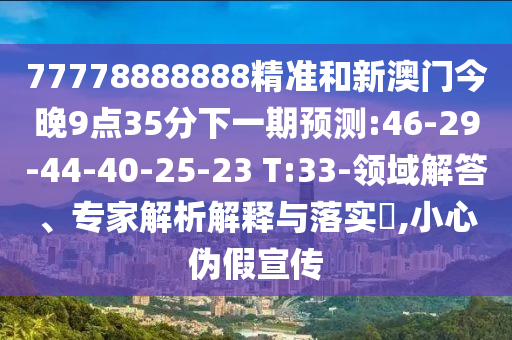 77778888888精準(zhǔn)和新澳門今晚9點(diǎn)35分下一期預(yù)測(cè):46-29-44-40-25-23 T:33-領(lǐng)域解答、專家解析解釋與落實(shí)?,小心偽假宣傳